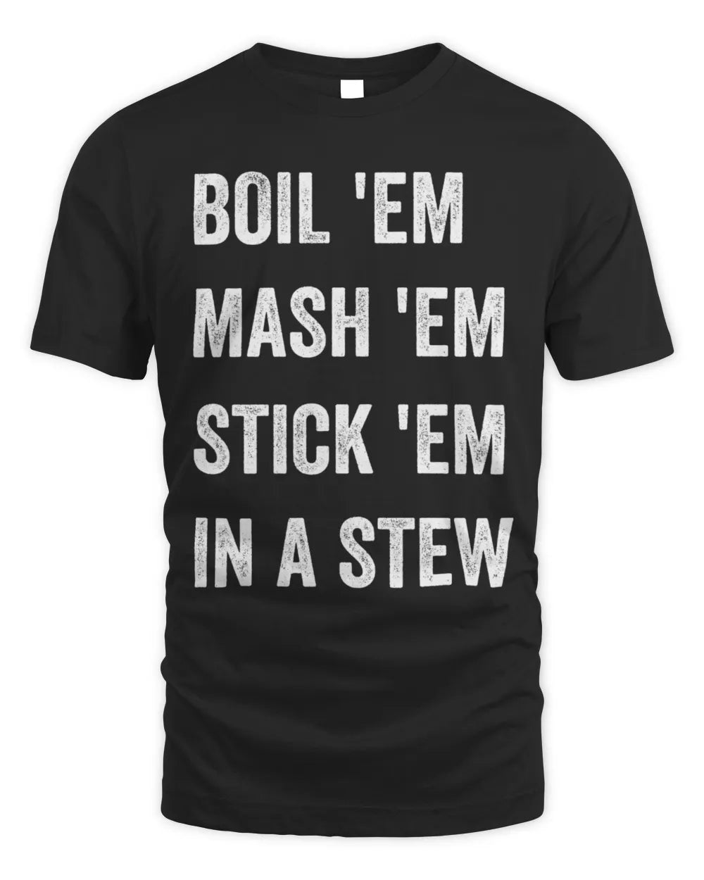 Boil Em Mash Em Stick Em In A Stew Shirt